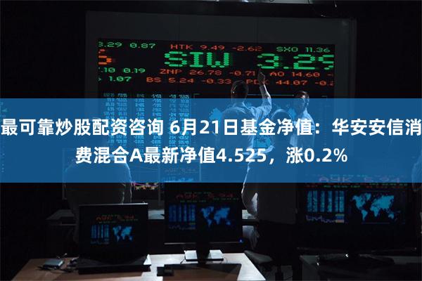 最可靠炒股配资咨询 6月21日基金净值：华安安信消费混合A最新净值4.525，涨0.2%