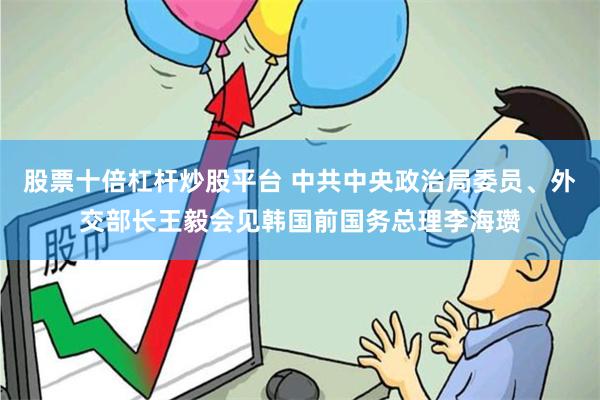 股票十倍杠杆炒股平台 中共中央政治局委员、外交部长王毅会见韩国前国务总理李海瓒