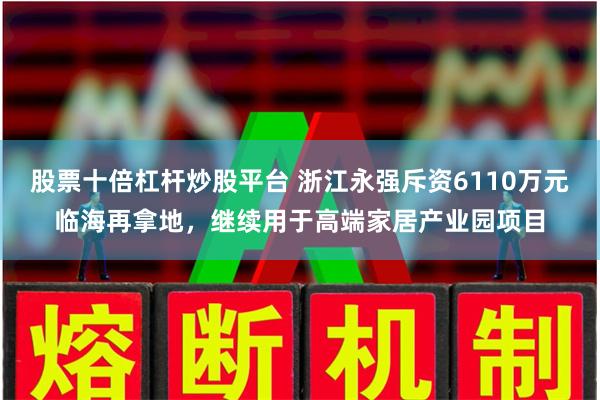 股票十倍杠杆炒股平台 浙江永强斥资6110万元临海再拿地，继续用于高端家居产业园项目