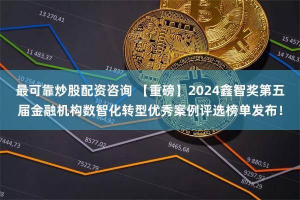 最可靠炒股配资咨询 【重磅】2024鑫智奖第五届金融机构数智化转型优秀案例评选榜单发布！