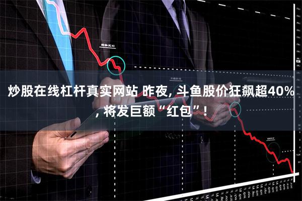 炒股在线杠杆真实网站 昨夜, 斗鱼股价狂飙超40%, 将发巨额“红包”!