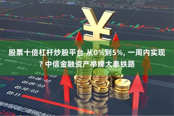 股票十倍杠杆炒股平台 从0%到5%, 一周内实现? 中信金融资产举牌大秦铁路