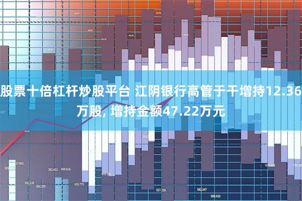 股票十倍杠杆炒股平台 江阴银行高管于干增持12.36万股, 增持金额47.22万元