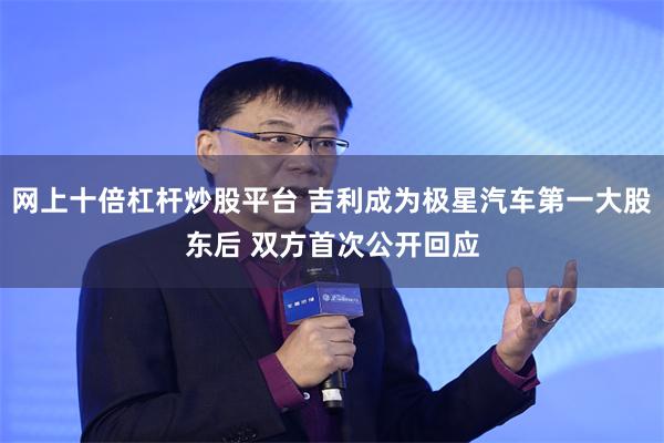 网上十倍杠杆炒股平台 吉利成为极星汽车第一大股东后 双方首次公开回应