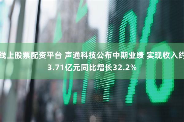 线上股票配资平台 声通科技公布中期业绩 实现收入约3.71亿元同比增长32.2%