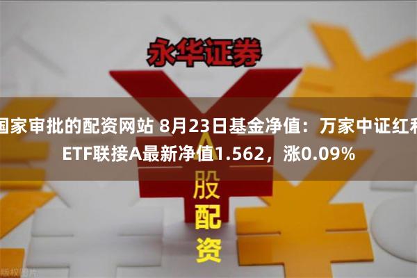 国家审批的配资网站 8月23日基金净值：万家中证红利ETF联接A最新净值1.562，涨0.09%