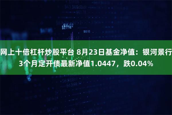 网上十倍杠杆炒股平台 8月23日基金净值：银河景行3个月定开债最新净值1.0447，跌0.04%