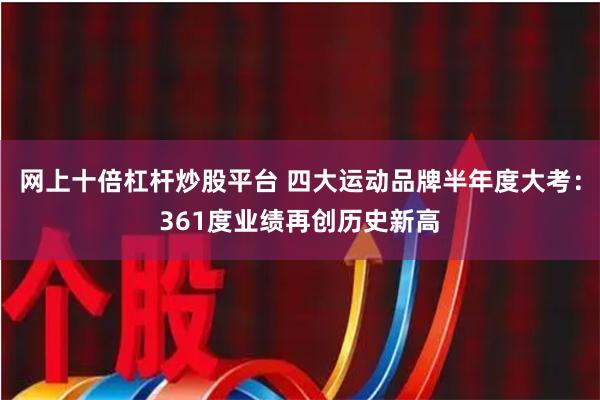 网上十倍杠杆炒股平台 四大运动品牌半年度大考：361度业绩再创历史新高