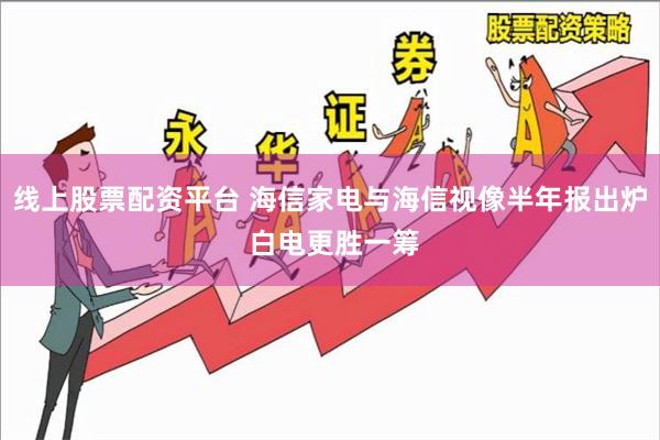 线上股票配资平台 海信家电与海信视像半年报出炉 白电更胜一筹