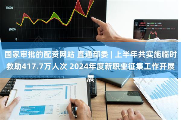 国家审批的配资网站 直通部委 | 上半年共实施临时救助417.7万人次 2024年度新职业征集工作开展