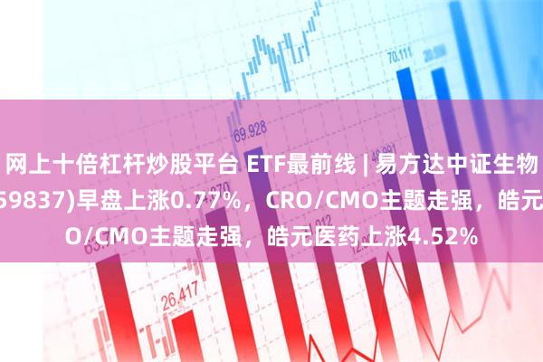 网上十倍杠杆炒股平台 ETF最前线 | 易方达中证生物科技主题ETF(159837)早盘上涨0.77%，CRO/CMO主题走强，皓元医药上涨4.52%