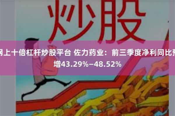 网上十倍杠杆炒股平台 佐力药业：前三季度净利同比预增43.29%—48.52%