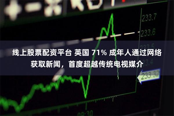 线上股票配资平台 英国 71% 成年人通过网络获取新闻，首度超越传统电视媒介