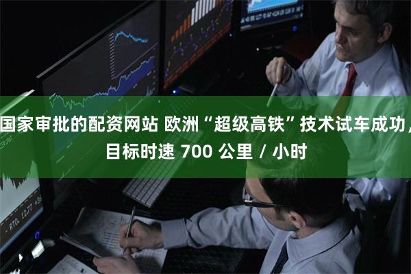 国家审批的配资网站 欧洲“超级高铁”技术试车成功，目标时速 700 公里 / 小时