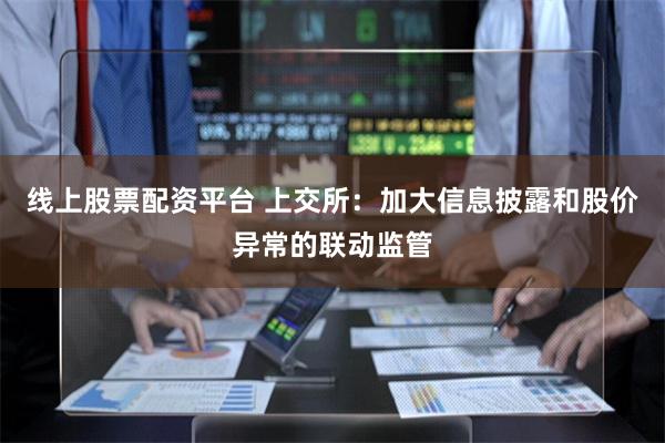 线上股票配资平台 上交所：加大信息披露和股价异常的联动监管