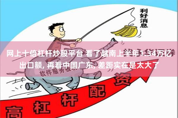 网上十倍杠杆炒股平台 看了越南上半年1.34万亿出口额, 再看中国广东, 差距实在是太大了