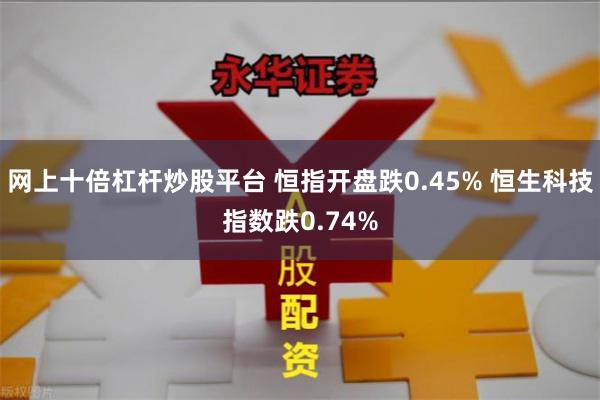 网上十倍杠杆炒股平台 恒指开盘跌0.45% 恒生科技指数跌0.74%