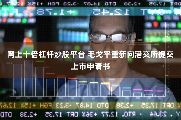 网上十倍杠杆炒股平台 毛戈平重新向港交所提交上市申请书