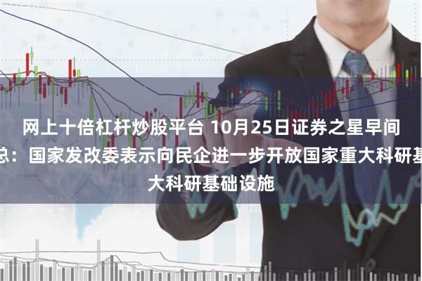 网上十倍杠杆炒股平台 10月25日证券之星早间消息汇总：国家发改委表示向民企进一步开放国家重大科研基础设施