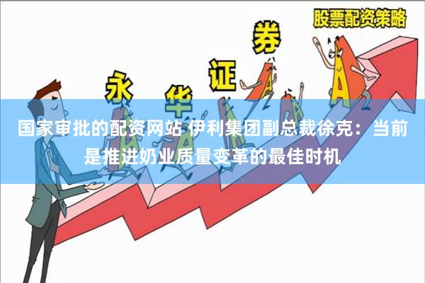 国家审批的配资网站 伊利集团副总裁徐克：当前是推进奶业质量变革的最佳时机