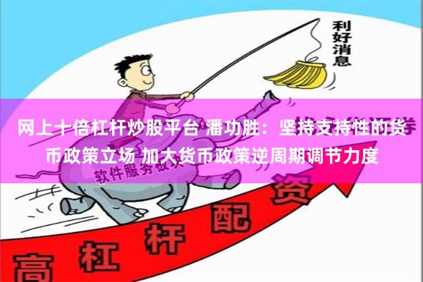 网上十倍杠杆炒股平台 潘功胜：坚持支持性的货币政策立场 加大货币政策逆周期调节力度