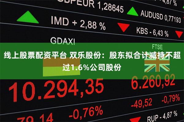 线上股票配资平台 双乐股份：股东拟合计减持不超过1.6%公司股份