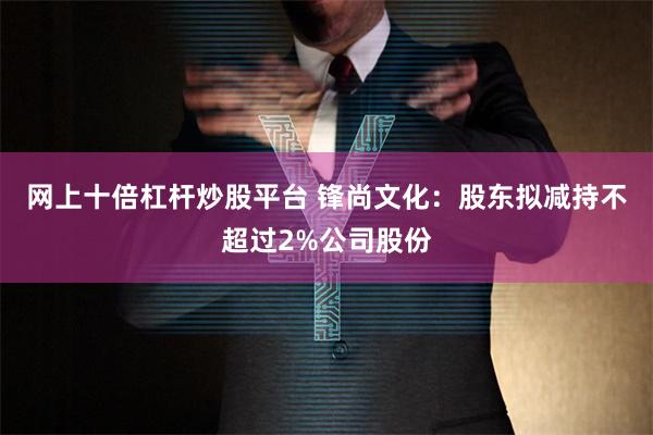 网上十倍杠杆炒股平台 锋尚文化：股东拟减持不超过2%公司股份