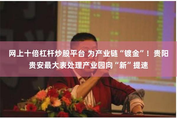 网上十倍杠杆炒股平台 为产业链“镀金”！贵阳贵安最大表处理产业园向“新”提速