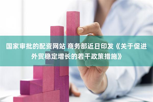 国家审批的配资网站 商务部近日印发《关于促进外贸稳定增长的若干政策措施》