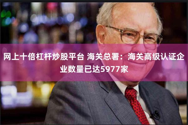 网上十倍杠杆炒股平台 海关总署：海关高级认证企业数量已达5977家