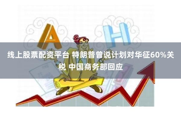 线上股票配资平台 特朗普曾说计划对华征60%关税 中国商务部回应