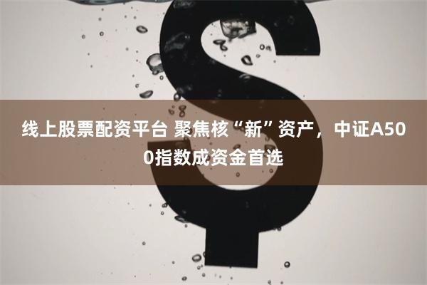 线上股票配资平台 聚焦核“新”资产，中证A500指数成资金首选