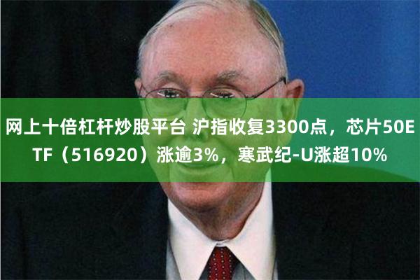 网上十倍杠杆炒股平台 沪指收复3300点，芯片50ETF（516920）涨逾3%，寒武纪-U涨超10%