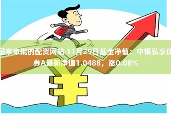 国家审批的配资网站 11月29日基金净值：中银弘享债券A最新净值1.0488，涨0.08%