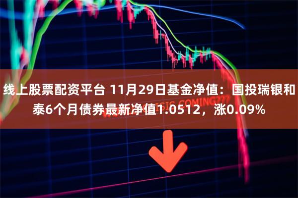 线上股票配资平台 11月29日基金净值：国投瑞银和泰6个月债券最新净值1.0512，涨0.09%