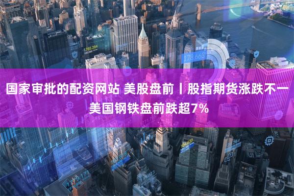 国家审批的配资网站 美股盘前丨股指期货涨跌不一 美国钢铁盘前跌超7%