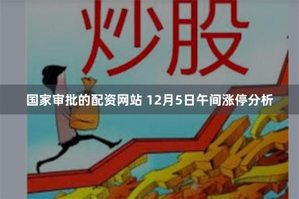 国家审批的配资网站 12月5日午间涨停分析