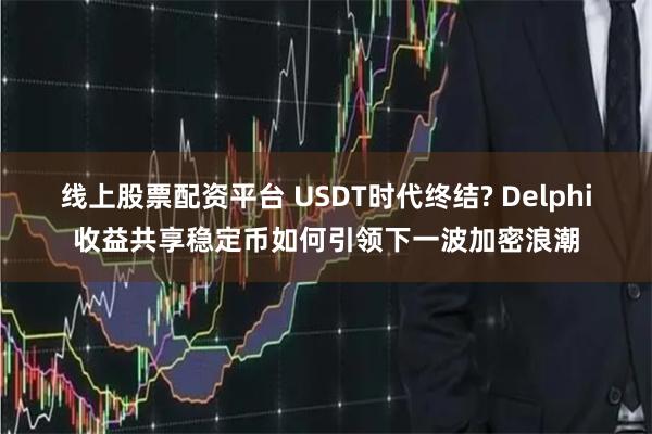 线上股票配资平台 USDT时代终结? Delphi收益共享稳定币如何引领下一波加密浪潮