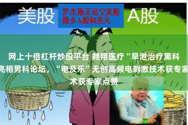 网上十倍杠杆炒股平台 翱翔医疗“早泄治疗黑科技”亮相男科论坛，“电及乐”无创高频电刺激技术获专家点赞