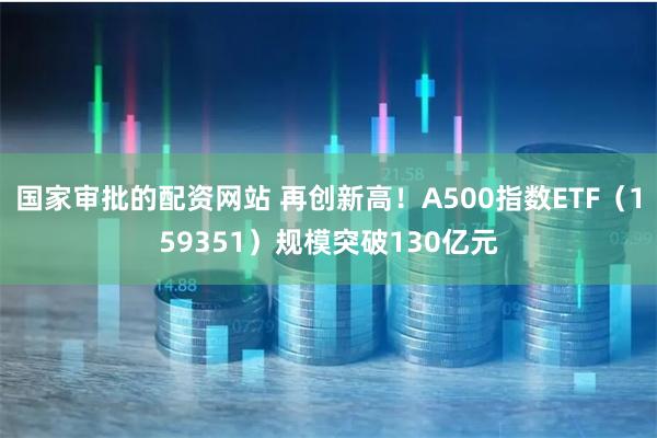 国家审批的配资网站 再创新高！A500指数ETF（159351）规模突破130亿元