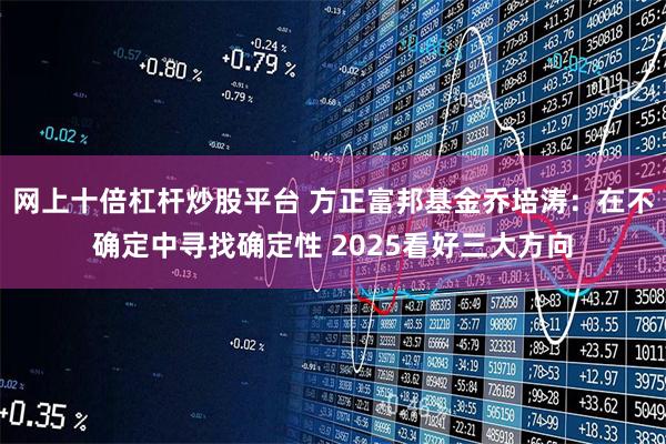 网上十倍杠杆炒股平台 方正富邦基金乔培涛：在不确定中寻找确定
