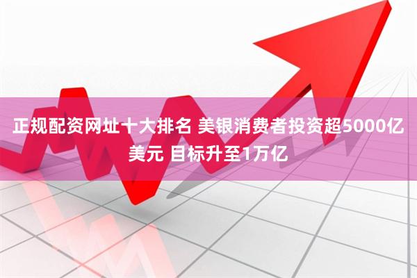 正规配资网址十大排名 美银消费者投资超5000亿美元 目标升至1万亿