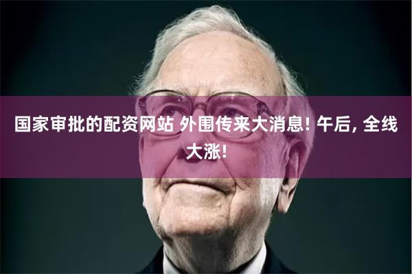 国家审批的配资网站 外围传来大消息! 午后, 全线大涨!