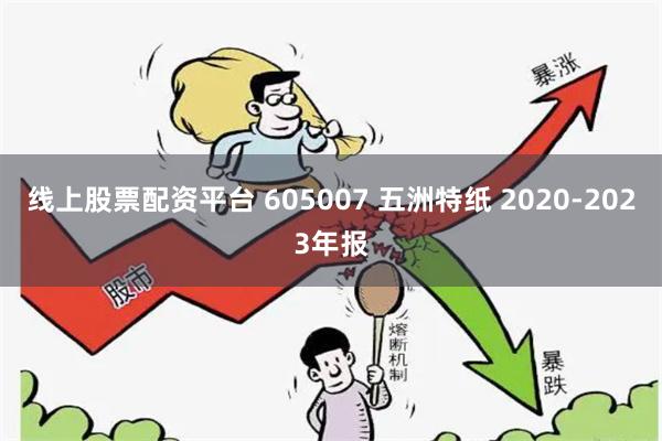 线上股票配资平台 605007 五洲特纸 2020-2023年报