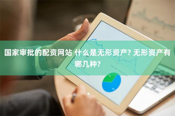 国家审批的配资网站 什么是无形资产? 无形资产有哪几种?