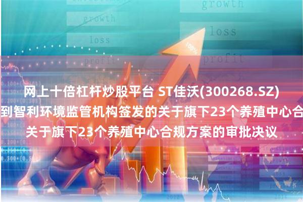 网上十倍杠杆炒股平台 ST佳沃(300268.SZ): Australis累计收到智利环境监管机构签发的关于旗下23个养殖中心合规方案的审批决议