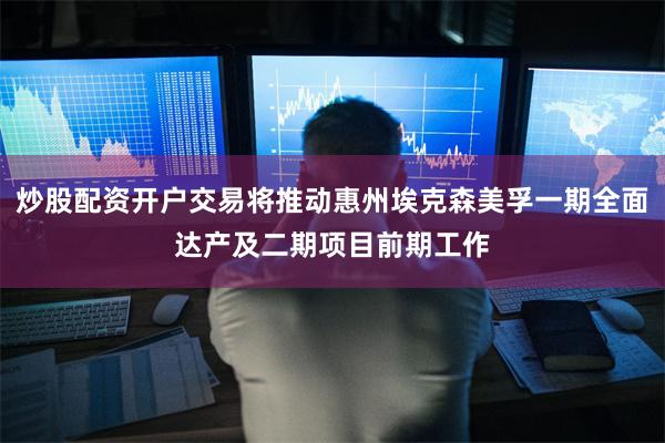 炒股配资开户交易将推动惠州埃克森美孚一期全面达产及二期项目前期工作