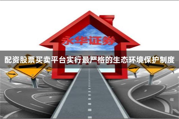 配资股票买卖平台实行最严格的生态环境保护制度