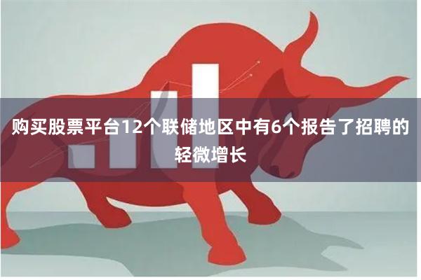 购买股票平台12个联储地区中有6个报告了招聘的轻微增长