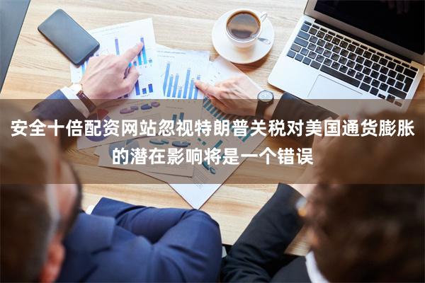 安全十倍配资网站忽视特朗普关税对美国通货膨胀的潜在影响将是一
